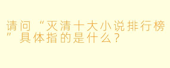 请问“灭清十大小说排行榜”具体指的是什么?