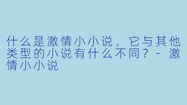 什么是激情小小说,它与其他类型的小说有什么不同?