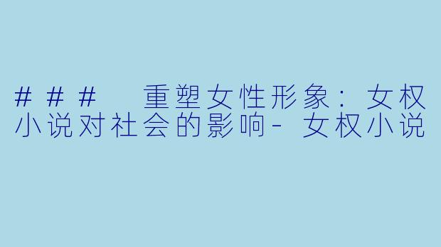 ### 重塑女性形象：女权小说对社会的影响-女权小说