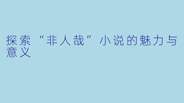 探索“非人哉”小说的魅力与意义