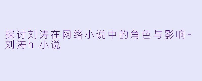 探讨刘涛在网络小说中的角色与影响-刘涛h小说