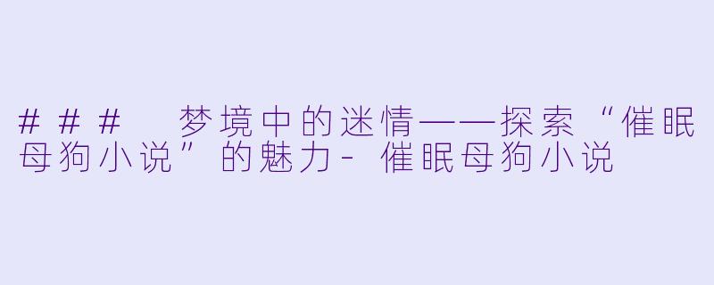 ### 梦境中的迷情——探索“催眠母狗小说”的魅力-催眠母狗小说