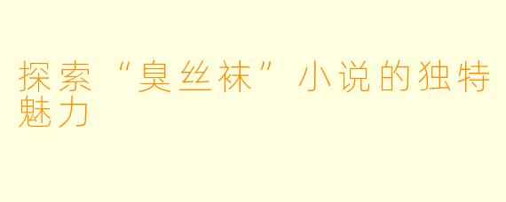 探索“臭丝袜”小说的独特魅力