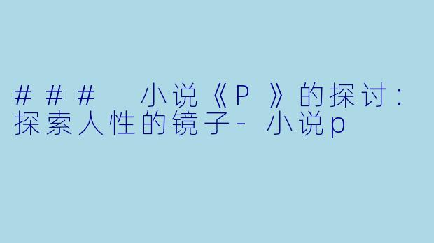 ### 小说《P》的探讨：探索人性的镜子-小说p