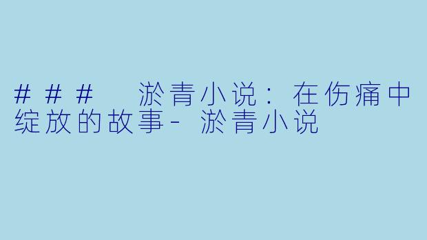 ### 淤青小说：在伤痛中绽放的故事-淤青小说