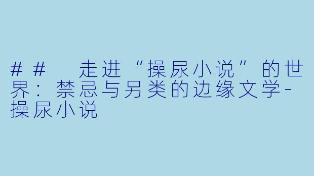 ## 走进“操尿小说”的世界：禁忌与另类的边缘文学-操尿小说