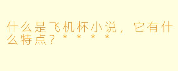 什么是飞机杯小说，它有什么特点？****