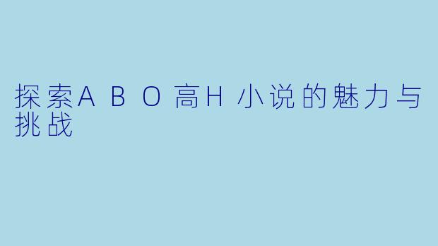 探索ABO高H小说的魅力与挑战