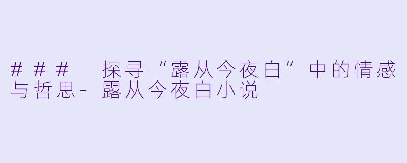 ### 探寻“露从今夜白”中的情感与哲思-露从今夜白小说