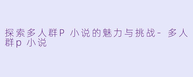 探索多人群P小说的魅力与挑战-多人群p小说