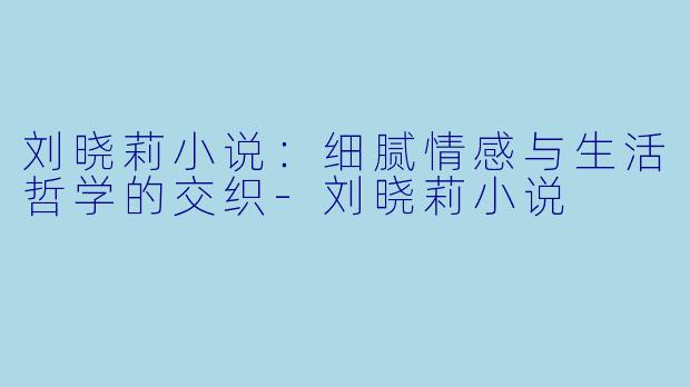刘晓莉小说:细腻情感与生活哲学的交织