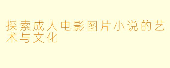 探索成人电影图片小说的艺术与文化