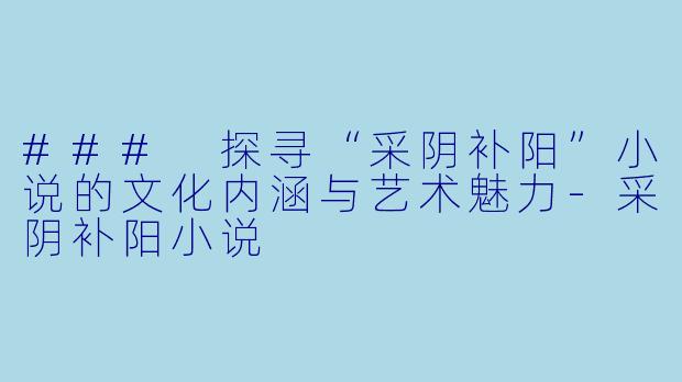 ### 探寻“采阴补阳”小说的文化内涵与艺术魅力-采阴补阳小说