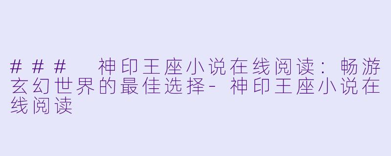 ### 神印王座小说在线阅读:畅游玄幻世界的最佳选择