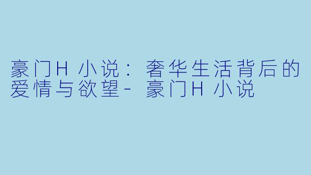 豪门H小说:奢华生活背后的爱情与欲望
