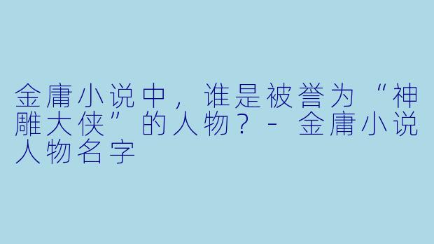 金庸小说中，谁是被誉为“神雕大侠”的人物？-金庸小说人物名字
