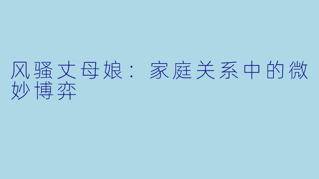 风骚丈母娘：家庭关系中的微妙博弈
