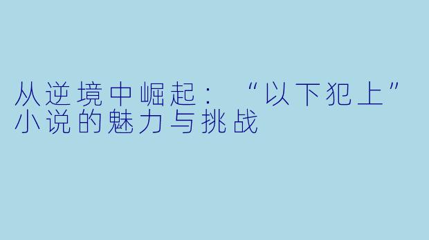 从逆境中崛起:“以下犯上”小说的魅力与挑战