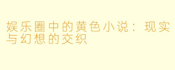 娱乐圈中的黄色小说：现实与幻想的交织