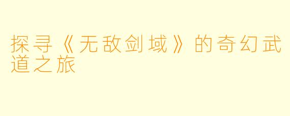 探寻《无敌剑域》的奇幻武道之旅