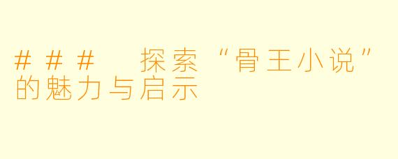 ### 探索“骨王小说”的魅力与启示