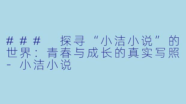 ### 探寻“小洁小说”的世界:青春与成长的真实写照