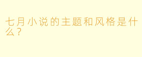 七月小说的主题和风格是什么？