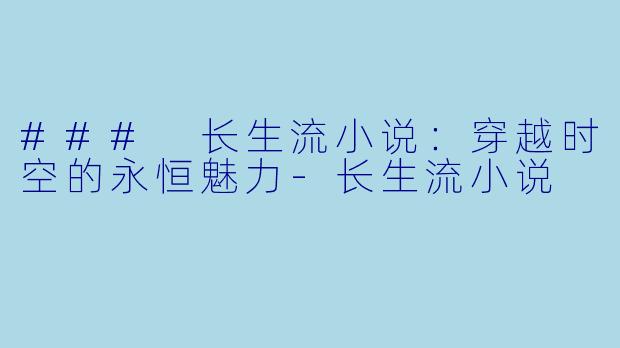 ### 长生流小说：穿越时空的永恒魅力-长生流小说