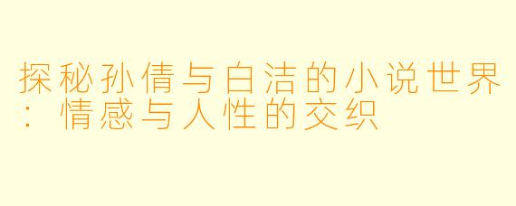 探秘孙倩与白洁的小说世界:情感与人性的交织