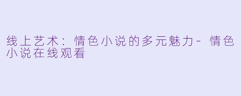 线上艺术：情色小说的多元魅力-情色小说在线观看