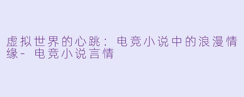 虚拟世界的心跳:电竞小说中的浪漫情缘