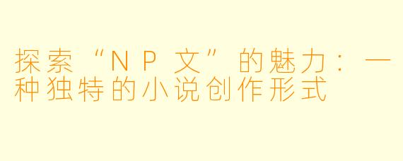 探索“NP文”的魅力：一种独特的小说创作形式