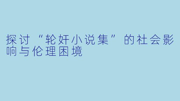探讨“轮奸小说集”的社会影响与伦理困境