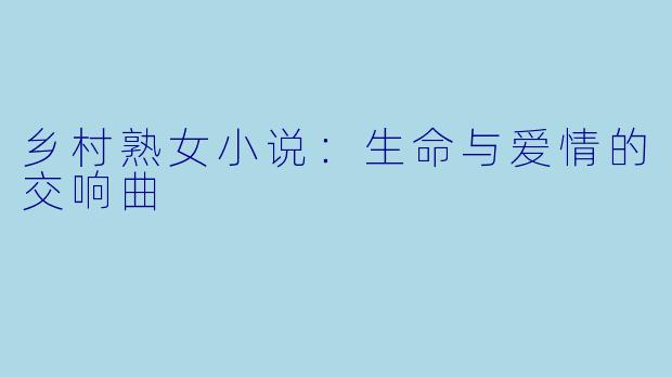 乡村熟女小说:生命与爱情的交响曲