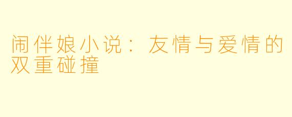 闹伴娘小说：友情与爱情的双重碰撞