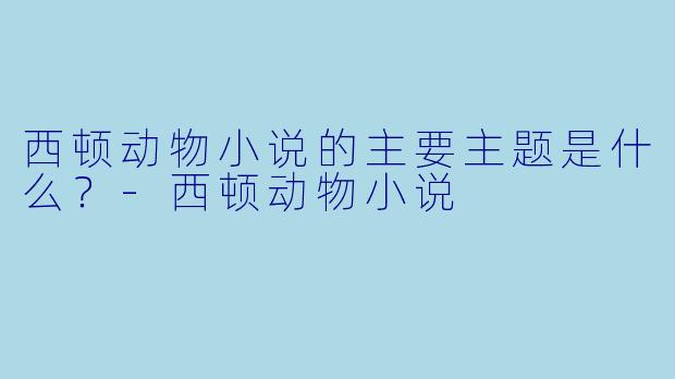 西顿动物小说的主要主题是什么？