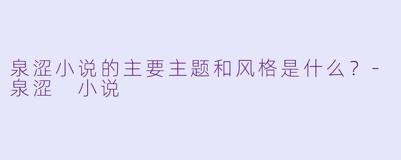 泉涩小说的主要主题和风格是什么？-泉涩 小说