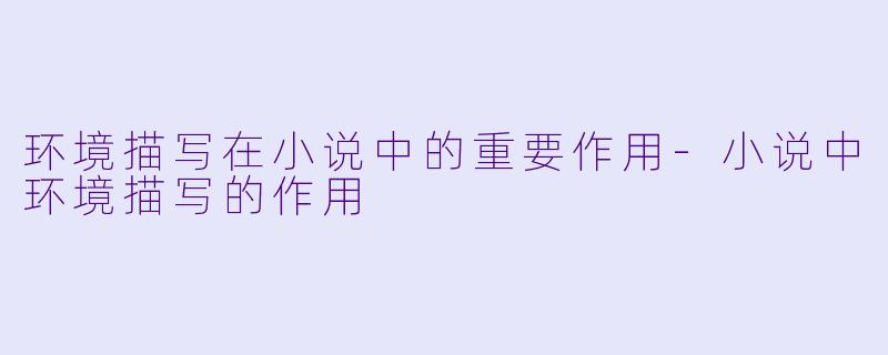 环境描写在小说中的重要作用-小说中环境描写的作用