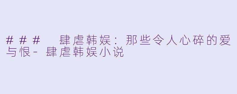 ### 肆虐韩娱：那些令人心碎的爱与恨