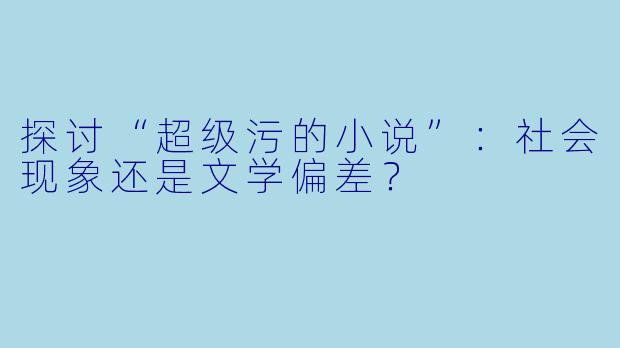 探讨“超级污的小说”：社会现象还是文学偏差？