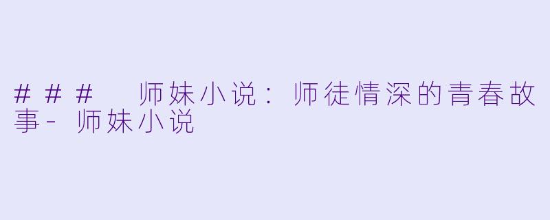 ### 师妹小说：师徒情深的青春故事-师妹小说