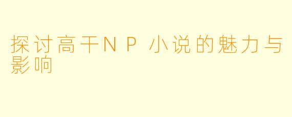 探讨高干NP小说的魅力与影响