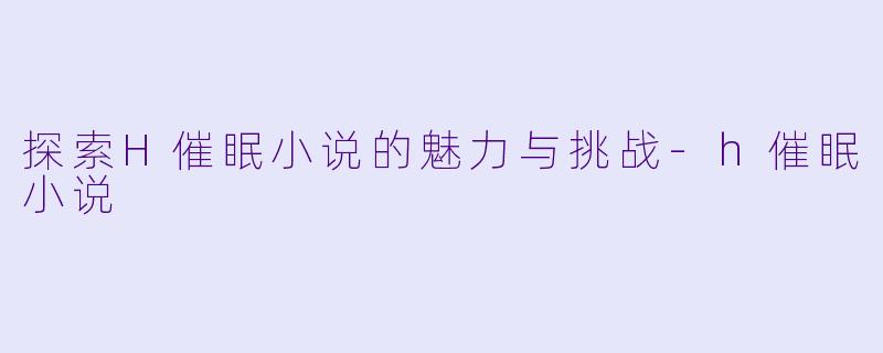 探索H催眠小说的魅力与挑战-h催眠小说