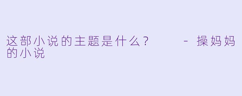 这部小说的主题是什么？  -操妈妈的小说