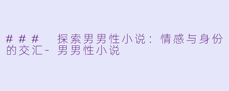 ### 探索男男性小说:情感与身份的交汇