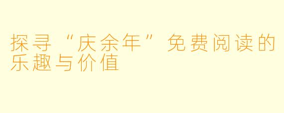 探寻“庆余年”免费阅读的乐趣与价值