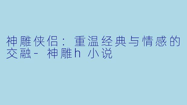 神雕侠侣：重温经典与情感的交融-神雕h小说