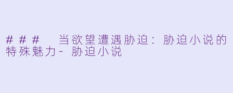 ### 当欲望遭遇胁迫：胁迫小说的特殊魅力-胁迫小说