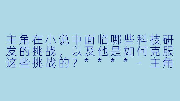 主角在小说中面临哪些科技研发的挑战，以及他是如何克服这些挑战的？****-主角搞科技研发的小说