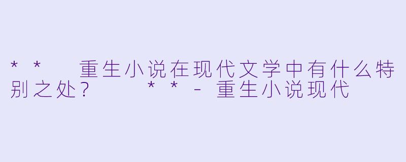 ** 重生小说在现代文学中有什么特别之处？  **